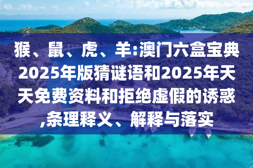 猴、鼠、虎、羊:澳門六盒寶典2025年版猜謎語和2025年天天免費資料和拒絕虛假的誘惑,條理釋義、解釋與落實