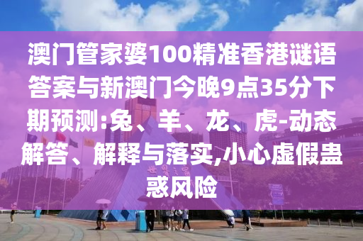 澳門管家婆100精準香港謎語答案與新澳門今晚9點35分下期預(yù)測:兔、羊、龍、虎-動態(tài)解答、解釋與落實,小心虛假蠱惑風險