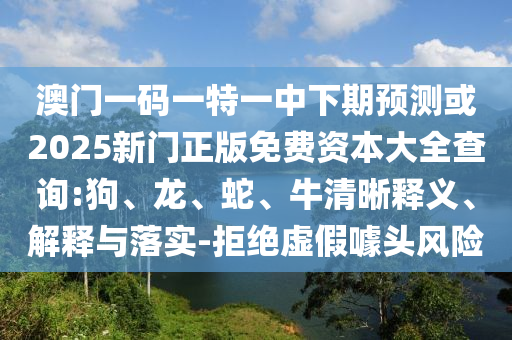 澳門(mén)一碼一特一中下期預(yù)測(cè)或2025新門(mén)正版免費(fèi)資本大全查詢(xún):狗、龍、蛇、牛清晰釋義、解釋與落實(shí)-拒絕虛假噱頭風(fēng)險(xiǎn)