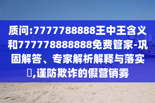 質(zhì)問(wèn):7777788888王中王含義和777778888888免費(fèi)管家-鞏固解答、專(zhuān)家解析解釋與落實(shí)?,謹(jǐn)防欺詐的假營(yíng)銷(xiāo)霧