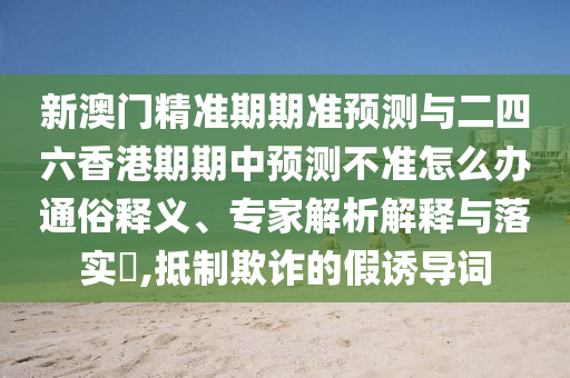 新澳門(mén)精準(zhǔn)期期準(zhǔn)預(yù)測(cè)與二四六香港期期中預(yù)測(cè)不準(zhǔn)怎么辦通俗釋義、專(zhuān)家解析解釋與落實(shí)?,抵制欺詐的假誘導(dǎo)詞