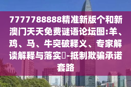 7777788888精準新版?zhèn)€和新澳門天天免費謎語論壇圖:羊、雞、馬、牛突破釋義、專家解讀解釋與落實?-抵制欺騙承諾套路