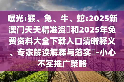 曝光:猴、兔、牛、蛇:2025新澳門天天精準(zhǔn)資枓和2025年免費(fèi)資料大全下載入口清晰釋義、專家解讀解釋與落實(shí)?-小心不實(shí)推廣策略