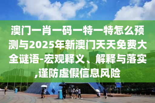 澳門一肖一碼一特一特怎么預(yù)測(cè)與2025年新澳門天天免費(fèi)大全謎語(yǔ)-宏觀釋義、解釋與落實(shí),謹(jǐn)防虛假信息風(fēng)險(xiǎn)