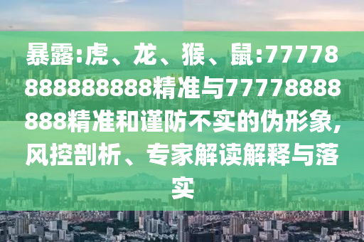 暴露:虎、龍、猴、鼠:77778888888888精準(zhǔn)與77778888888精準(zhǔn)和謹(jǐn)防不實(shí)的偽形象,風(fēng)控剖析、專家解讀解釋與落實(shí)