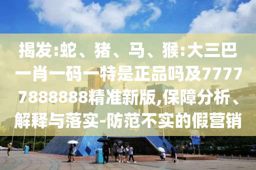 揭發(fā):蛇、豬、馬、猴:大三巴一肖一碼一特是正品嗎及77777888888精準(zhǔn)新版,保障分析、解釋與落實(shí)-防范不實(shí)的假營(yíng)銷
