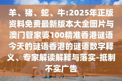 羊、豬、蛇、牛:2025年正版資料免費最新版本大全圖片與澳門管家婆100精準(zhǔn)香港謎語今天的謎語香港的謎語數(shù)字釋義、專家解讀解釋與落實-抵制不實廣告