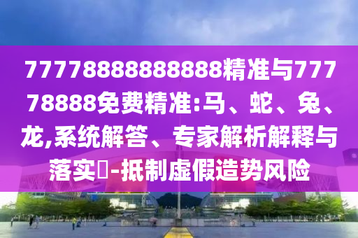 77778888888888精準(zhǔn)與77778888免費精準(zhǔn):馬、蛇、兔、龍,系統(tǒng)解答、專家解析解釋與落實?-抵制虛假造勢風(fēng)險