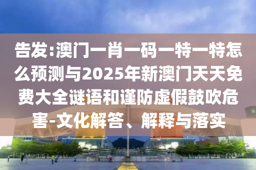 告發(fā):澳門一肖一碼一特一特怎么預(yù)測與2025年新澳門天天免費(fèi)大全謎語和謹(jǐn)防虛假鼓吹危害-文化解答、解釋與落實(shí)