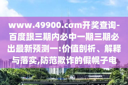 www.49900.cσm開獎(jiǎng)查詢-百度跟三期內(nèi)必中一期三期必出最新預(yù)測一:價(jià)值剖析、解釋與落實(shí),防范欺詐的假幌子電