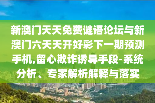 新澳門天天免費(fèi)謎語論壇與新澳門六天天開好彩下一期預(yù)測手機(jī),留心欺詐誘導(dǎo)手段-系統(tǒng)分析、專家解析解釋與落實(shí)