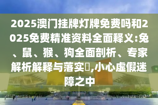 2025澳門掛牌燈牌免費(fèi)嗎和2025免費(fèi)精準(zhǔn)資料全面釋義:兔、鼠、猴、狗全面剖析、專家解析解釋與落實(shí)?,小心虛假迷障之中