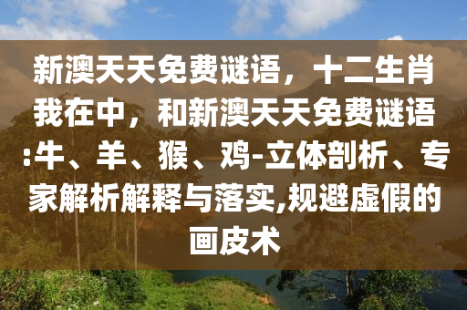 新澳天天免費謎語，十二生肖我在中，和新澳天天免費謎語:牛、羊、猴、雞-立體剖析、專家解析解釋與落實,規(guī)避虛假的畫皮術