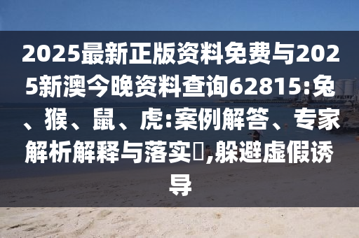 2025最新正版資料免費(fèi)與2025新澳今晚資料查詢62815:兔、猴、鼠、虎:案例解答、專家解析解釋與落實(shí)?,躲避虛假誘導(dǎo)