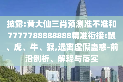 披露:黃大仙三肖預(yù)測(cè)準(zhǔn)不準(zhǔn)和7777788888888精準(zhǔn)銜接:鼠、虎、牛、猴,遠(yuǎn)離虛假蠱惑-前沿剖析、解釋與落實(shí)