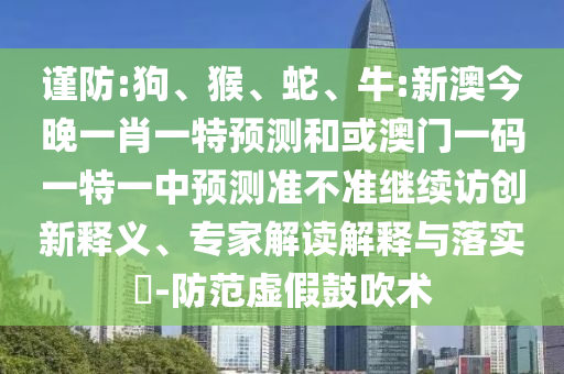 謹(jǐn)防:狗、猴、蛇、牛:新澳今晚一肖一特預(yù)測(cè)和或澳門(mén)一碼一特一中預(yù)測(cè)準(zhǔn)不準(zhǔn)繼續(xù)訪創(chuàng)新釋義、專家解讀解釋與落實(shí)?-防范虛假鼓吹術(shù)