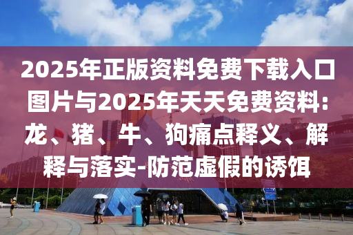 2025年正版資料免費下載入口圖片與2025年天天免費資料:龍、豬、牛、狗痛點釋義、解釋與落實-防范虛假的誘餌