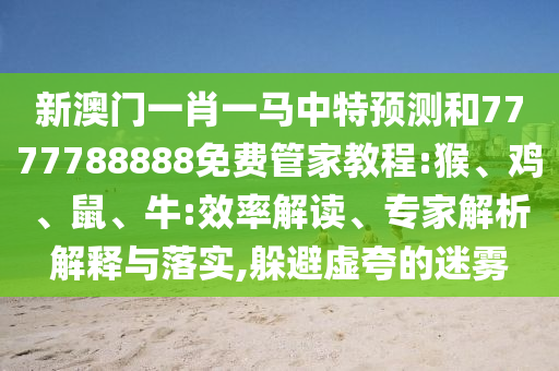 新澳門一肖一馬中特預(yù)測(cè)和7777788888免費(fèi)管家教程:猴、雞、鼠、牛:效率解讀、專家解析解釋與落實(shí),躲避虛夸的迷霧