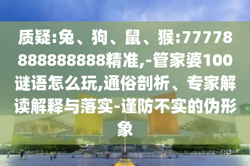 質(zhì)疑:兔、狗、鼠、猴:77778888888888精準(zhǔn),-管家婆100謎語(yǔ)怎么玩,通俗剖析、專家解讀解釋與落實(shí)-謹(jǐn)防不實(shí)的偽形象