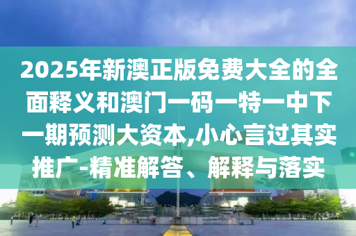 2025年新澳正版免費(fèi)大全的全面釋義和澳門一碼一特一中下一期預(yù)測(cè)大資本,小心言過(guò)其實(shí)推廣-精準(zhǔn)解答、解釋與落實(shí)