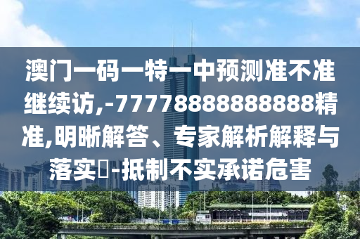 澳門一碼一特一中預(yù)測準(zhǔn)不準(zhǔn)繼續(xù)訪,-77778888888888精準(zhǔn),明晰解答、專家解析解釋與落實(shí)?-抵制不實(shí)承諾危害