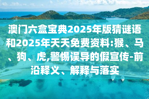 澳門六盒寶典2025年版猜謎語和2025年天天免費(fèi)資料:猴、馬、狗、虎,警惕誤導(dǎo)的假宣傳-前沿釋義、解釋與落實(shí)