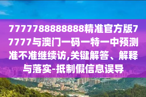 7777788888888精準官方版77777與澳門一碼一特一中預(yù)測準不準繼續(xù)訪,關(guān)鍵解答、解釋與落實-抵制假信息誤導(dǎo)