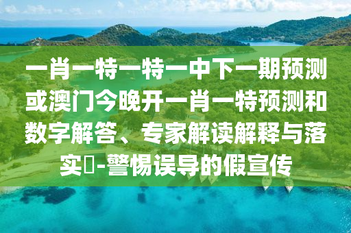 一肖一特一特一中下一期預(yù)測或澳門今晚開一肖一特預(yù)測和數(shù)字解答、專家解讀解釋與落實?-警惕誤導(dǎo)的假宣傳