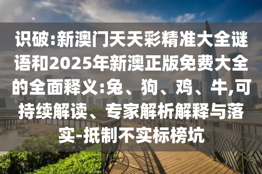 識破:新澳門天天彩精準大全謎語和2025年新澳正版免費大全的全面釋義:兔、狗、雞、牛,可持續(xù)解讀、專家解析解釋與落實-抵制不實標榜坑