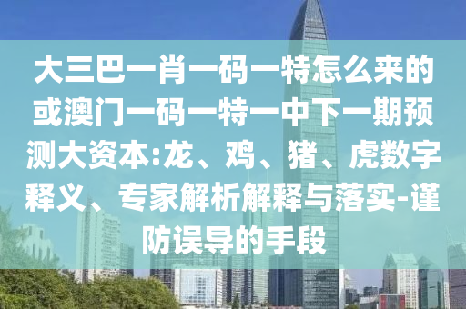 大三巴一肖一碼一特怎么來的或澳門一碼一特一中下一期預(yù)測大資本:龍、雞、豬、虎數(shù)字釋義、專家解析解釋與落實-謹防誤導(dǎo)的手段