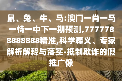 鼠、兔、牛、馬:澳門(mén)一肖一馬一恃一中下一期預(yù)測(cè),7777788888888精準(zhǔn),科學(xué)釋義、專家解析解釋與落實(shí)-抵制欺詐的假推廣像