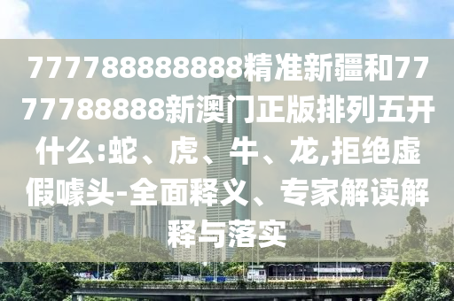 777788888888精準(zhǔn)新疆和7777788888新澳門(mén)正版排列五開(kāi)什么:蛇、虎、牛、龍,拒絕虛假噱頭-全面釋義、專家解讀解釋與落實(shí)