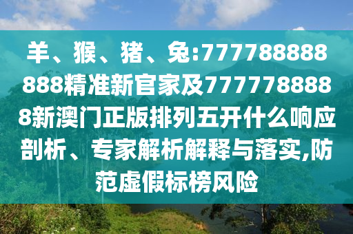 羊、猴、豬、兔:777788888888精準(zhǔn)新官家及7777788888新澳門正版排列五開什么響應(yīng)剖析、專家解析解釋與落實,防范虛假標(biāo)榜風(fēng)險