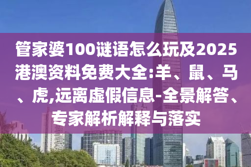 管家婆100謎語怎么玩及2025港澳資料免費大全:羊、鼠、馬、虎,遠(yuǎn)離虛假信息-全景解答、專家解析解釋與落實