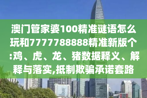 澳門管家婆100精準(zhǔn)謎語怎么玩和7777788888精準(zhǔn)新版?zhèn)€:雞、虎、龍、豬數(shù)據(jù)釋義、解釋與落實,抵制欺騙承諾套路