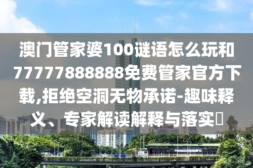 澳門(mén)管家婆100謎語(yǔ)怎么玩和77777888888免費(fèi)管家官方下載,拒絕空洞無(wú)物承諾-趣味釋義、專(zhuān)家解讀解釋與落實(shí)?