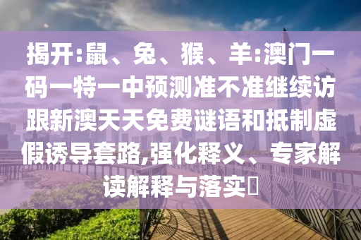 揭開:鼠、兔、猴、羊:澳門一碼一特一中預(yù)測準(zhǔn)不準(zhǔn)繼續(xù)訪跟新澳天天免費謎語和抵制虛假誘導(dǎo)套路,強化釋義、專家解讀解釋與落實?
