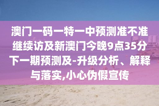 澳門一碼一特一中預(yù)測準(zhǔn)不準(zhǔn)繼續(xù)訪及新澳門今晚9點35分下一期預(yù)測及-升級分析、解釋與落實,小心偽假宣傳