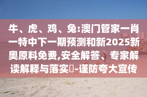 牛、虎、雞、兔:澳門管家一肖一特中下一期預(yù)測和新2025新奧原料免費,安全解答、專家解讀解釋與落實?-謹(jǐn)防夸大宣傳