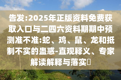 告發(fā):2025年正版資料免費獲取入口與二四六資料期期中預(yù)測準(zhǔn)不準(zhǔn):蛇、雞、鼠、龍和抵制不實的蠱惑-直觀釋義、專家解讀解釋與落實?