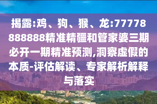 揭露:雞、狗、猴、龍:77778888888精準(zhǔn)精疆和管家婆三期必開一期精準(zhǔn)預(yù)測,洞察虛假的本質(zhì)-評估解讀、專家解析解釋與落實