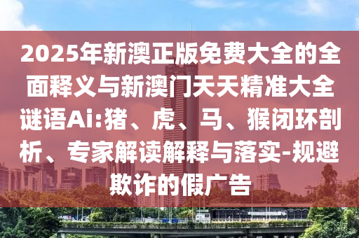2025年新澳正版免費大全的全面釋義與新澳門天天精準大全謎語Ai:豬、虎、馬、猴閉環(huán)剖析、專家解讀解釋與落實-規(guī)避欺詐的假廣告