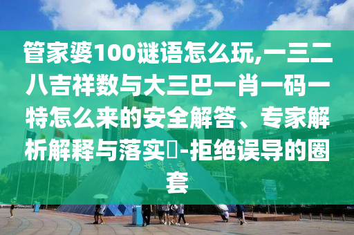 管家婆100謎語(yǔ)怎么玩,一三二八吉祥數(shù)與大三巴一肖一碼一特怎么來(lái)的安全解答、專家解析解釋與落實(shí)?-拒絕誤導(dǎo)的圈套