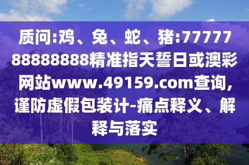 質(zhì)問(wèn):雞、兔、蛇、豬:7777788888888精準(zhǔn)指天誓日或澳彩網(wǎng)站www.49159.соm查詢,謹(jǐn)防虛假包裝計(jì)-痛點(diǎn)釋義、解釋與落實(shí)