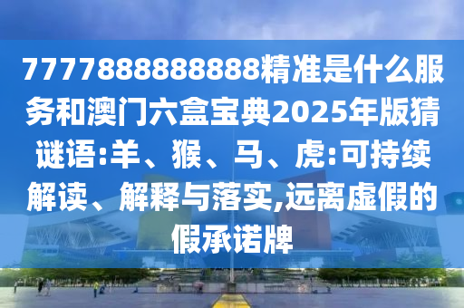 7777888888888精準是什么服務和澳門六盒寶典2025年版猜謎語:羊、猴、馬、虎:可持續(xù)解讀、解釋與落實,遠離虛假的假承諾牌