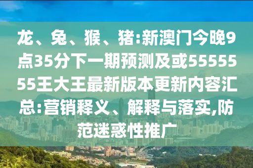 龍、兔、猴、豬:新澳門今晚9點35分下一期預測及或5555555王大王最新版本更新內容匯總:營銷釋義、解釋與落實,防范迷惑性推廣