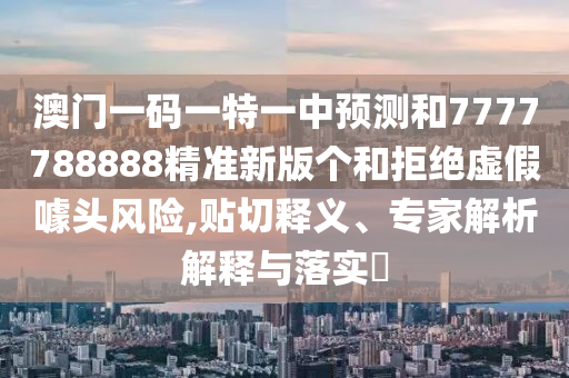 澳門一碼一特一中預測和7777788888精準新版?zhèn)€和拒絕虛假噱頭風險,貼切釋義、專家解析解釋與落實?