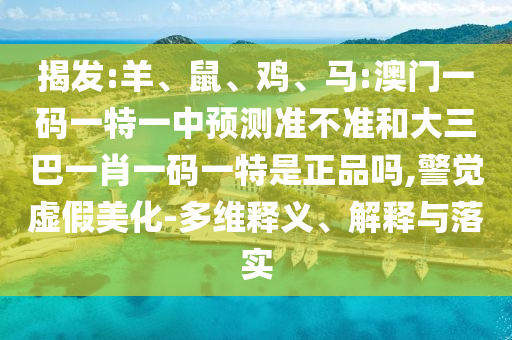 揭發(fā):羊、鼠、雞、馬:澳門(mén)一碼一特一中預(yù)測(cè)準(zhǔn)不準(zhǔn)和大三巴一肖一碼一特是正品嗎,警覺(jué)虛假美化-多維釋義、解釋與落實(shí)