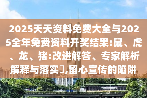 2025天天資料免費(fèi)大全與2025全年免費(fèi)資料開(kāi)獎(jiǎng)結(jié)果:鼠、虎、龍、豬:改進(jìn)解答、專(zhuān)家解析解釋與落實(shí)?,留心宣傳的陷阱