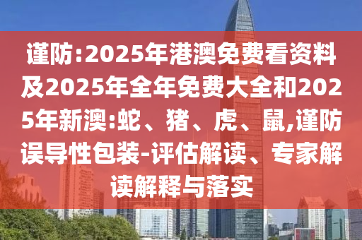 謹(jǐn)防:2025年港澳免費(fèi)看資料及2025年全年免費(fèi)大全和2025年新澳:蛇、豬、虎、鼠,謹(jǐn)防誤導(dǎo)性包裝-評(píng)估解讀、專(zhuān)家解讀解釋與落實(shí)